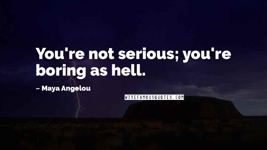 Maya Angelou Quotes: You're not serious; you're boring as hell.