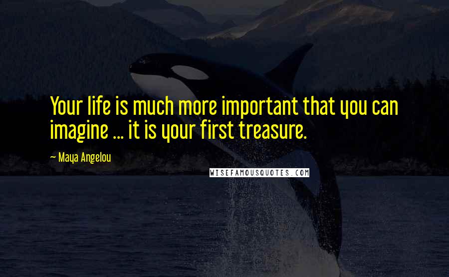 Maya Angelou Quotes: Your life is much more important that you can imagine ... it is your first treasure.