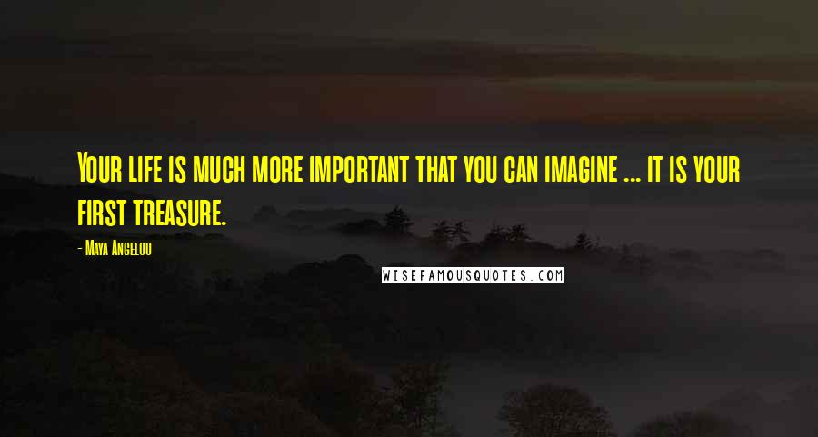 Maya Angelou Quotes: Your life is much more important that you can imagine ... it is your first treasure.
