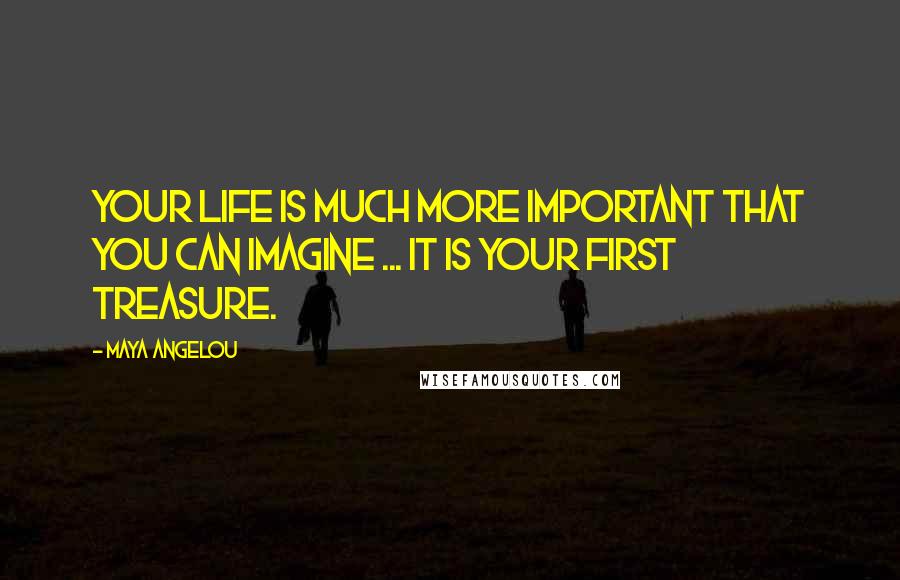 Maya Angelou Quotes: Your life is much more important that you can imagine ... it is your first treasure.