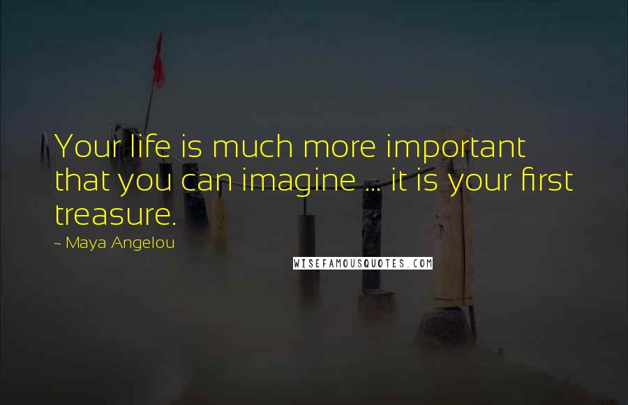 Maya Angelou Quotes: Your life is much more important that you can imagine ... it is your first treasure.