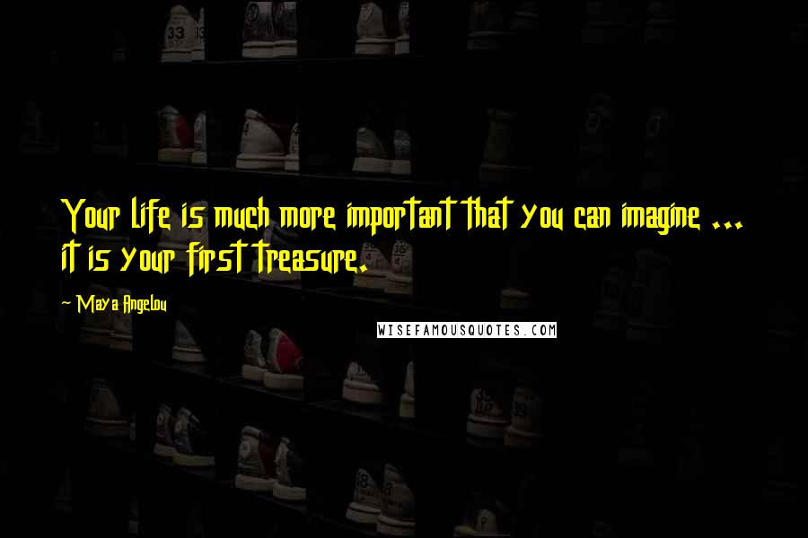 Maya Angelou Quotes: Your life is much more important that you can imagine ... it is your first treasure.