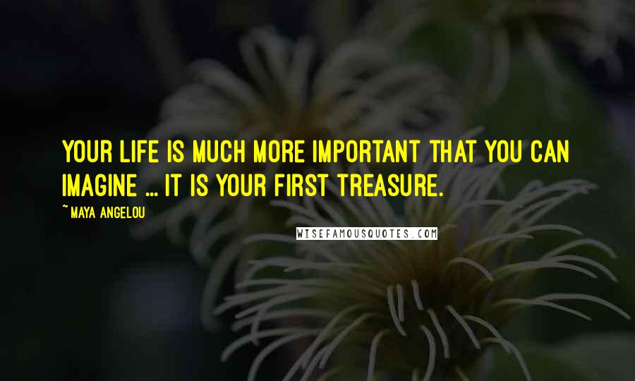 Maya Angelou Quotes: Your life is much more important that you can imagine ... it is your first treasure.