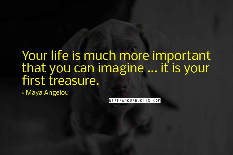 Maya Angelou Quotes: Your life is much more important that you can imagine ... it is your first treasure.