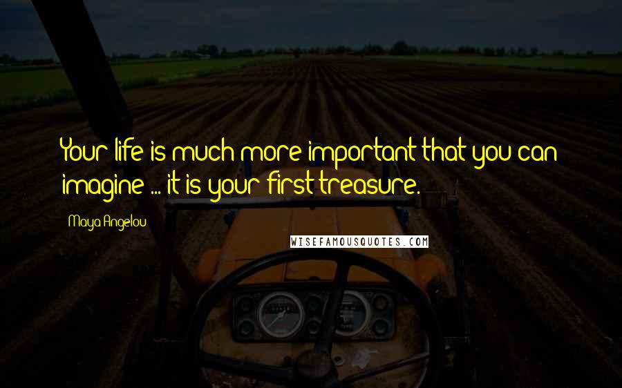 Maya Angelou Quotes: Your life is much more important that you can imagine ... it is your first treasure.