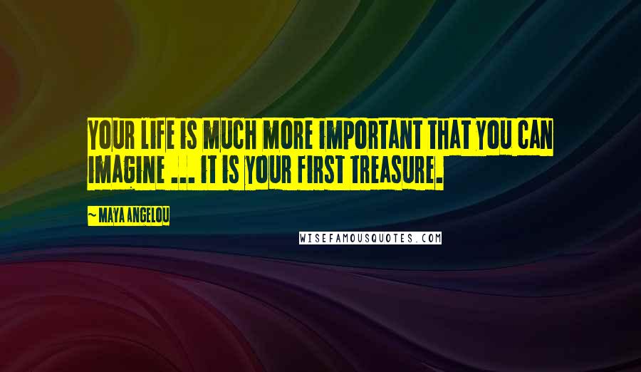 Maya Angelou Quotes: Your life is much more important that you can imagine ... it is your first treasure.