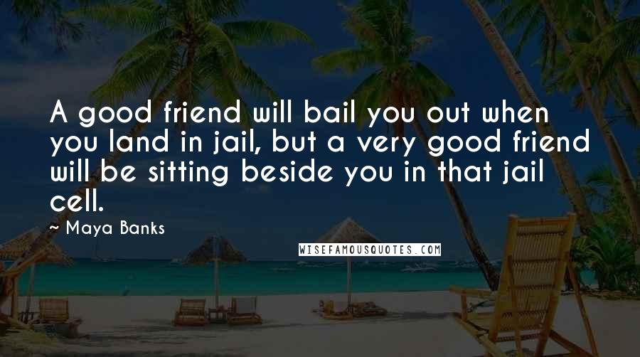 Maya Banks Quotes: A good friend will bail you out when you land in jail, but a very good friend will be sitting beside you in that jail cell.