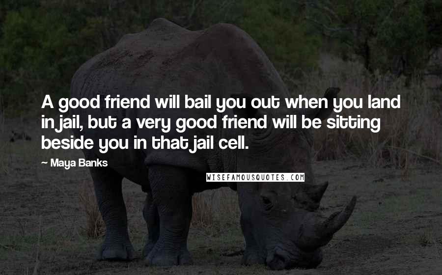 Maya Banks Quotes: A good friend will bail you out when you land in jail, but a very good friend will be sitting beside you in that jail cell.