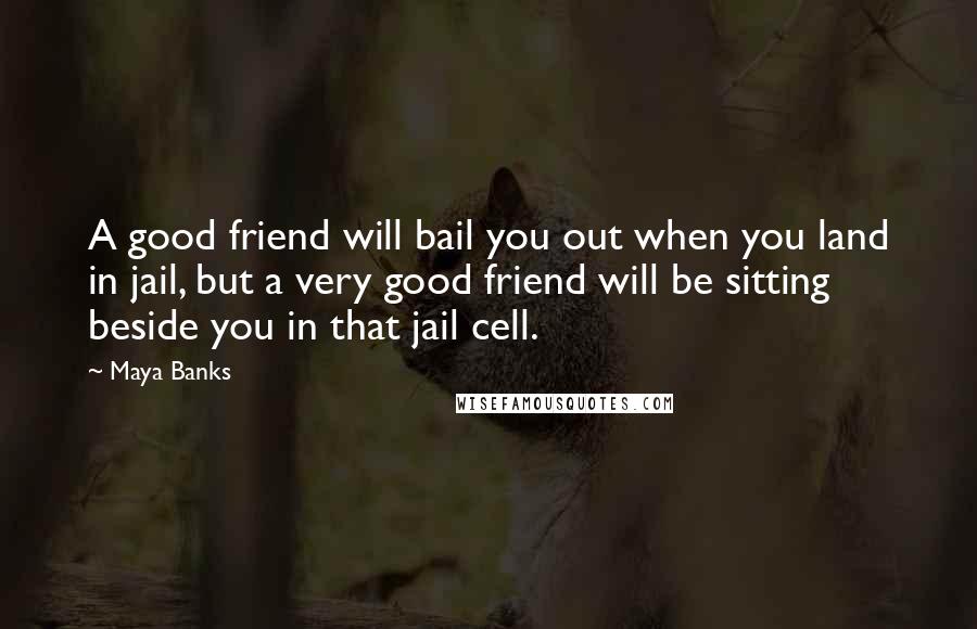 Maya Banks Quotes: A good friend will bail you out when you land in jail, but a very good friend will be sitting beside you in that jail cell.