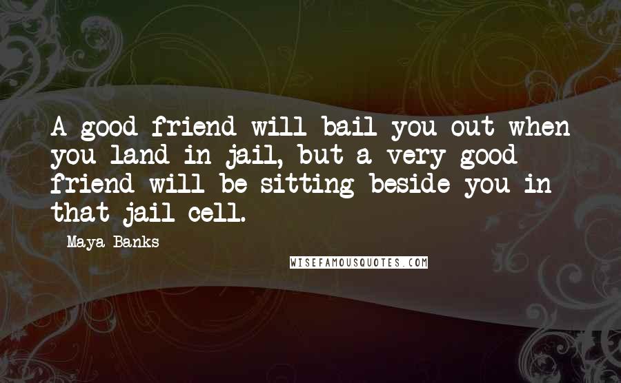 Maya Banks Quotes: A good friend will bail you out when you land in jail, but a very good friend will be sitting beside you in that jail cell.