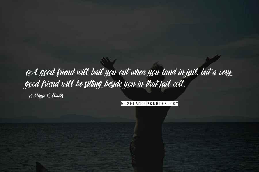 Maya Banks Quotes: A good friend will bail you out when you land in jail, but a very good friend will be sitting beside you in that jail cell.