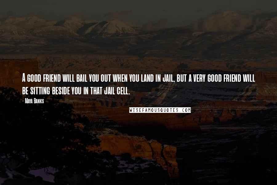 Maya Banks Quotes: A good friend will bail you out when you land in jail, but a very good friend will be sitting beside you in that jail cell.