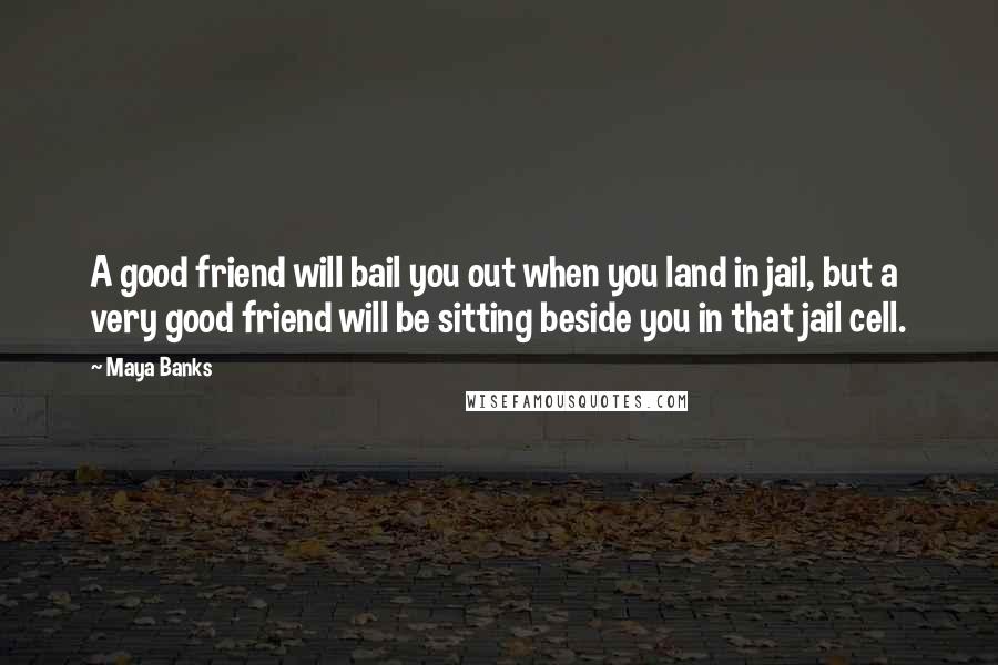 Maya Banks Quotes: A good friend will bail you out when you land in jail, but a very good friend will be sitting beside you in that jail cell.