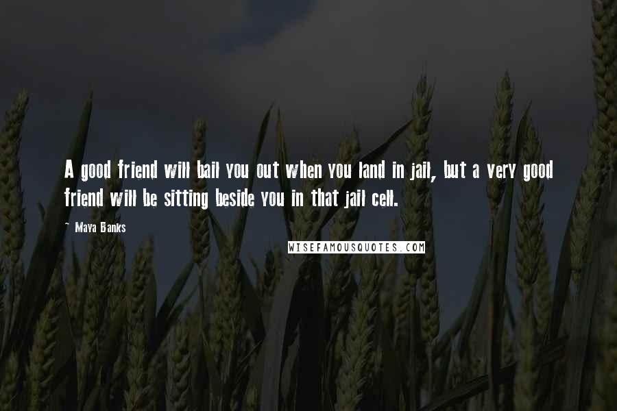 Maya Banks Quotes: A good friend will bail you out when you land in jail, but a very good friend will be sitting beside you in that jail cell.