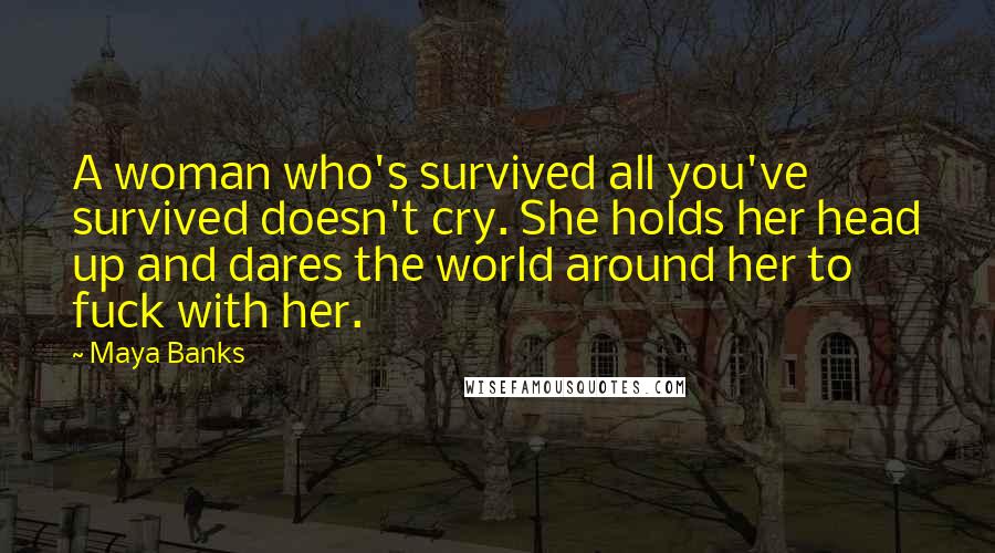 Maya Banks Quotes: A woman who's survived all you've survived doesn't cry. She holds her head up and dares the world around her to fuck with her.