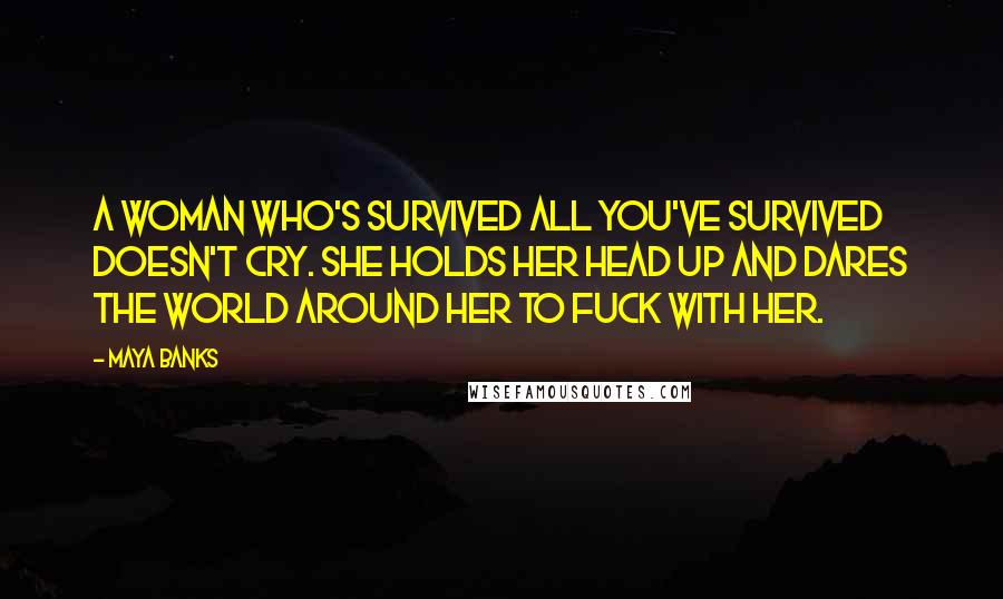 Maya Banks Quotes: A woman who's survived all you've survived doesn't cry. She holds her head up and dares the world around her to fuck with her.