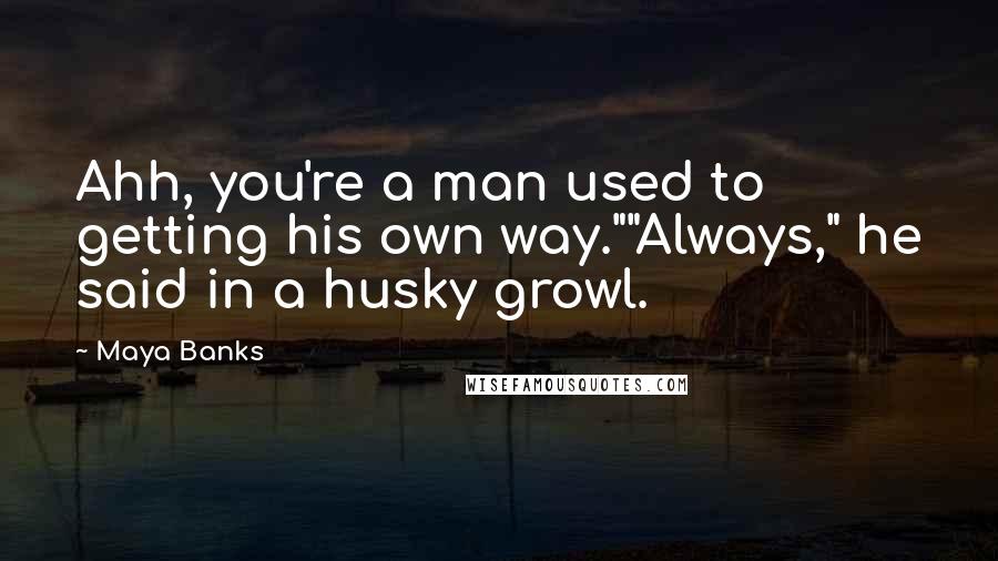 Maya Banks Quotes: Ahh, you're a man used to getting his own way.""Always," he said in a husky growl.