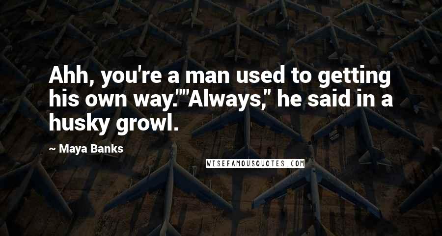 Maya Banks Quotes: Ahh, you're a man used to getting his own way.""Always," he said in a husky growl.