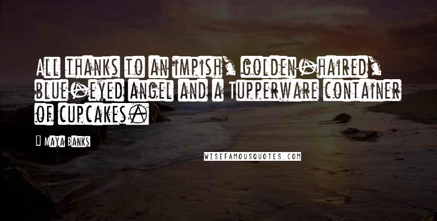 Maya Banks Quotes: All thanks to an impish, golden-haired, blue-eyed angel and a Tupperware container of cupcakes.