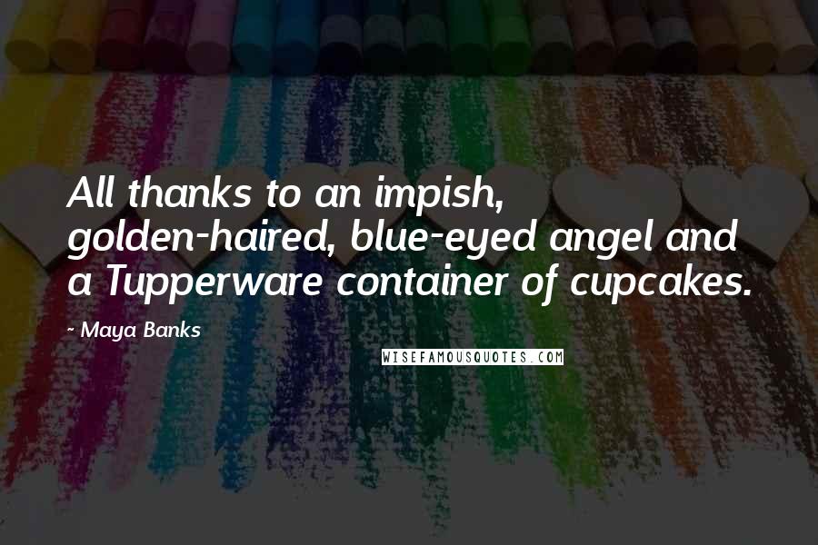 Maya Banks Quotes: All thanks to an impish, golden-haired, blue-eyed angel and a Tupperware container of cupcakes.
