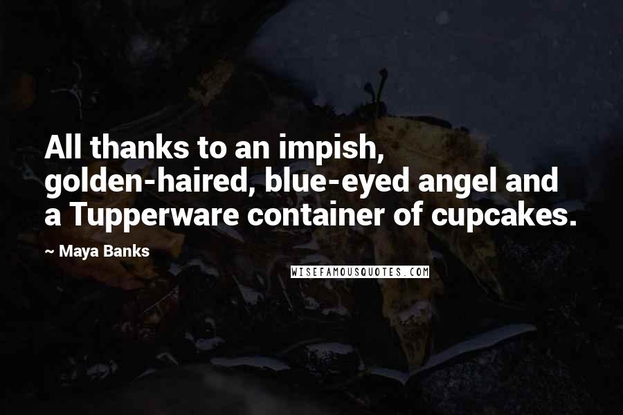 Maya Banks Quotes: All thanks to an impish, golden-haired, blue-eyed angel and a Tupperware container of cupcakes.