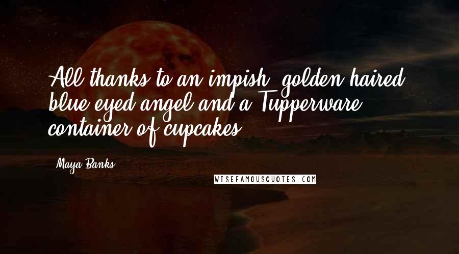 Maya Banks Quotes: All thanks to an impish, golden-haired, blue-eyed angel and a Tupperware container of cupcakes.