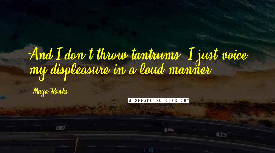 Maya Banks Quotes: And I don't throw tantrums. I just voice my displeasure in a loud manner.