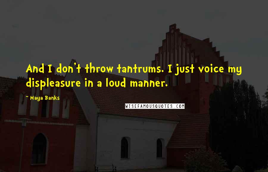 Maya Banks Quotes: And I don't throw tantrums. I just voice my displeasure in a loud manner.