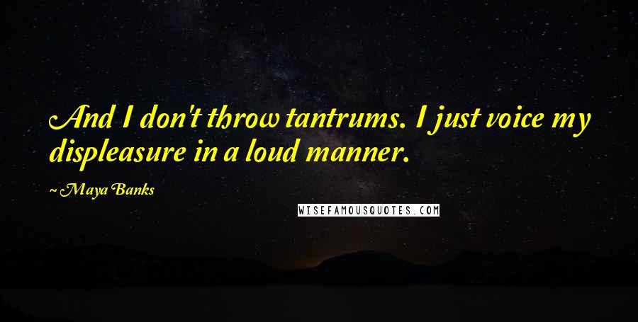 Maya Banks Quotes: And I don't throw tantrums. I just voice my displeasure in a loud manner.