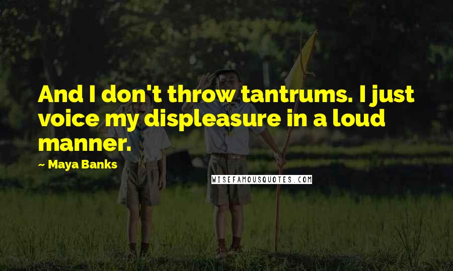 Maya Banks Quotes: And I don't throw tantrums. I just voice my displeasure in a loud manner.