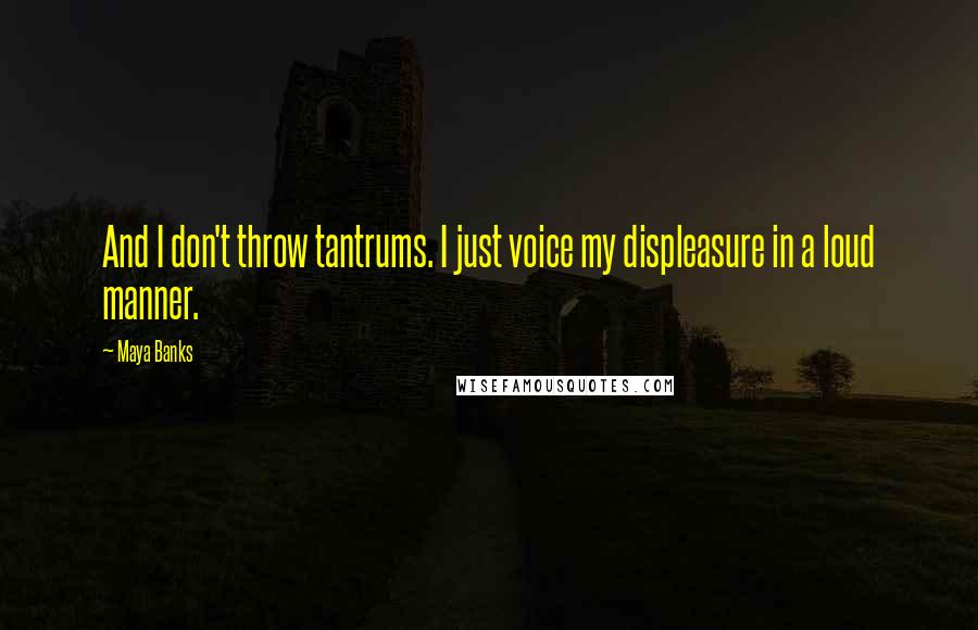 Maya Banks Quotes: And I don't throw tantrums. I just voice my displeasure in a loud manner.