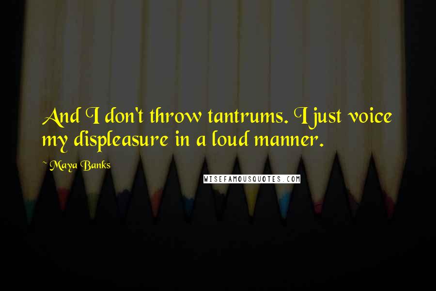 Maya Banks Quotes: And I don't throw tantrums. I just voice my displeasure in a loud manner.