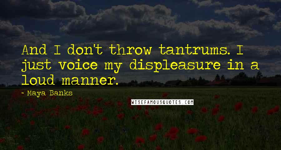 Maya Banks Quotes: And I don't throw tantrums. I just voice my displeasure in a loud manner.