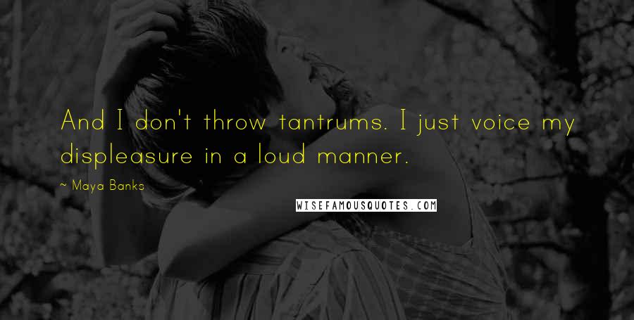 Maya Banks Quotes: And I don't throw tantrums. I just voice my displeasure in a loud manner.