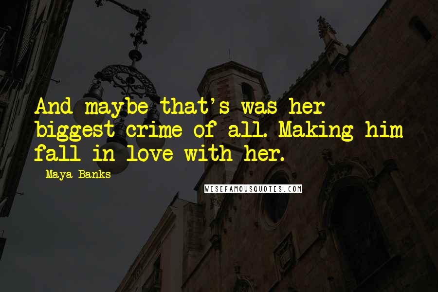 Maya Banks Quotes: And maybe that's was her biggest crime of all. Making him fall in love with her.