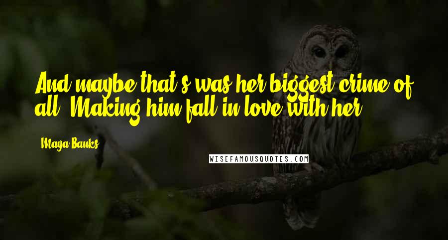 Maya Banks Quotes: And maybe that's was her biggest crime of all. Making him fall in love with her.