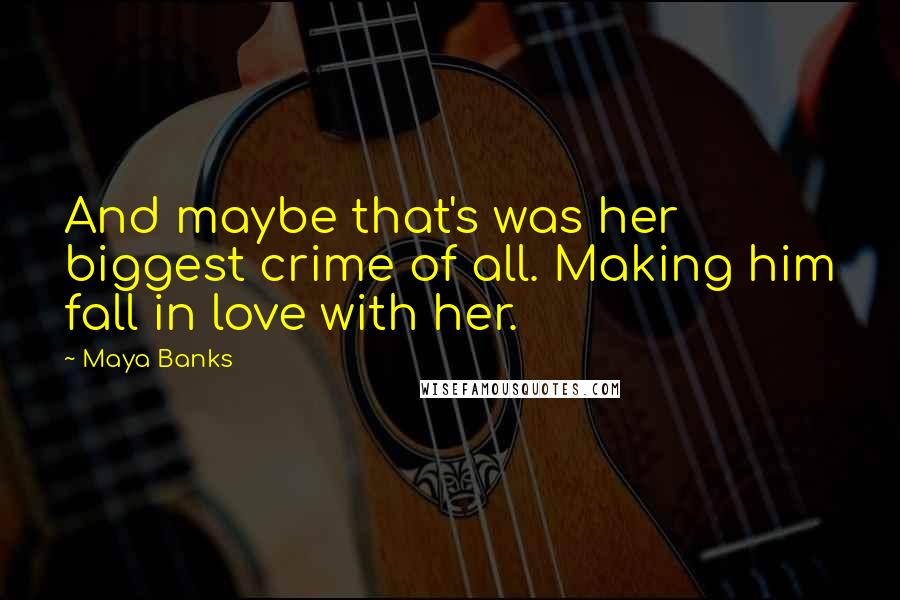 Maya Banks Quotes: And maybe that's was her biggest crime of all. Making him fall in love with her.