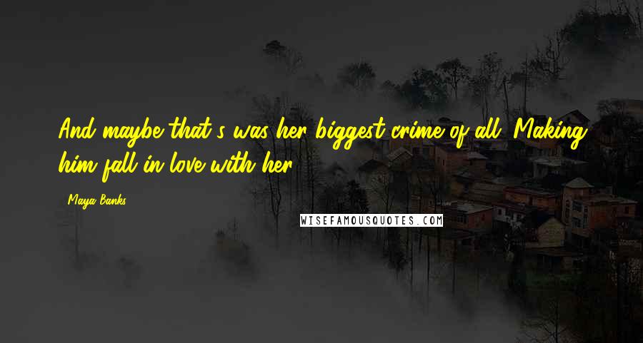 Maya Banks Quotes: And maybe that's was her biggest crime of all. Making him fall in love with her.