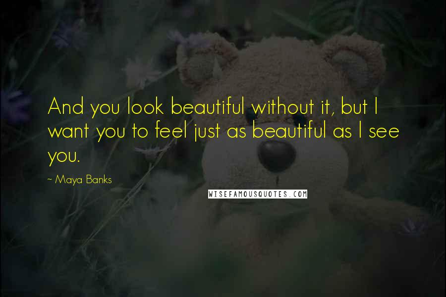 Maya Banks Quotes: And you look beautiful without it, but I want you to feel just as beautiful as I see you.