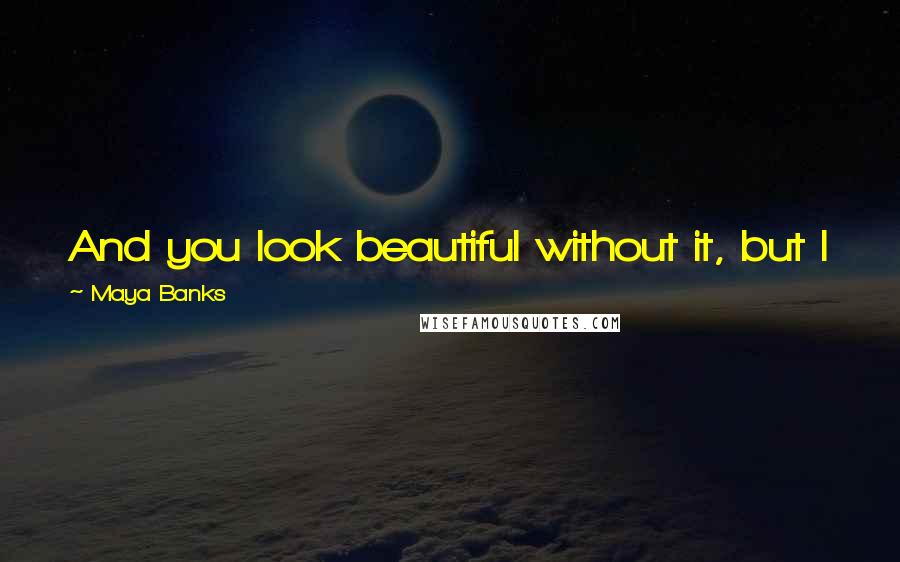 Maya Banks Quotes: And you look beautiful without it, but I want you to feel just as beautiful as I see you.