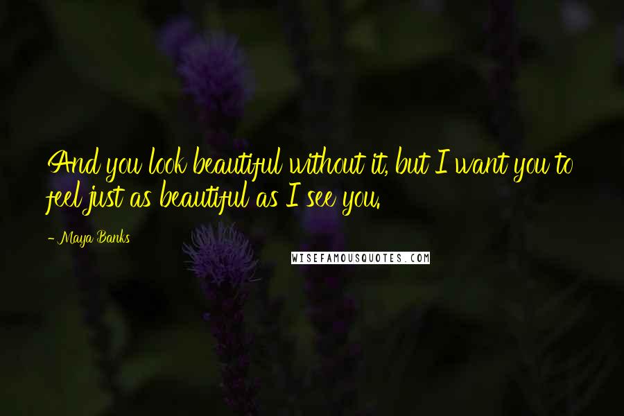 Maya Banks Quotes: And you look beautiful without it, but I want you to feel just as beautiful as I see you.