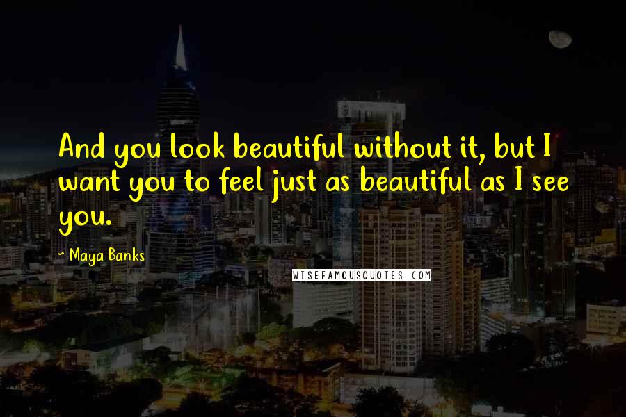 Maya Banks Quotes: And you look beautiful without it, but I want you to feel just as beautiful as I see you.