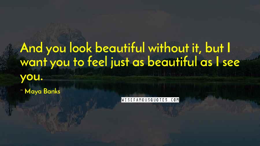 Maya Banks Quotes: And you look beautiful without it, but I want you to feel just as beautiful as I see you.