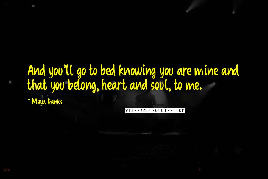 Maya Banks Quotes: And you'll go to bed knowing you are mine and that you belong, heart and soul, to me.