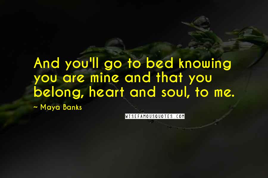 Maya Banks Quotes: And you'll go to bed knowing you are mine and that you belong, heart and soul, to me.