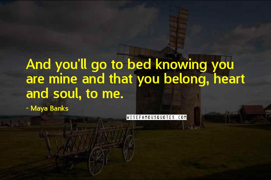 Maya Banks Quotes: And you'll go to bed knowing you are mine and that you belong, heart and soul, to me.