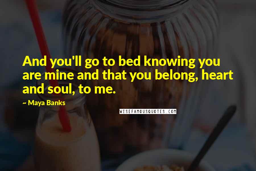 Maya Banks Quotes: And you'll go to bed knowing you are mine and that you belong, heart and soul, to me.