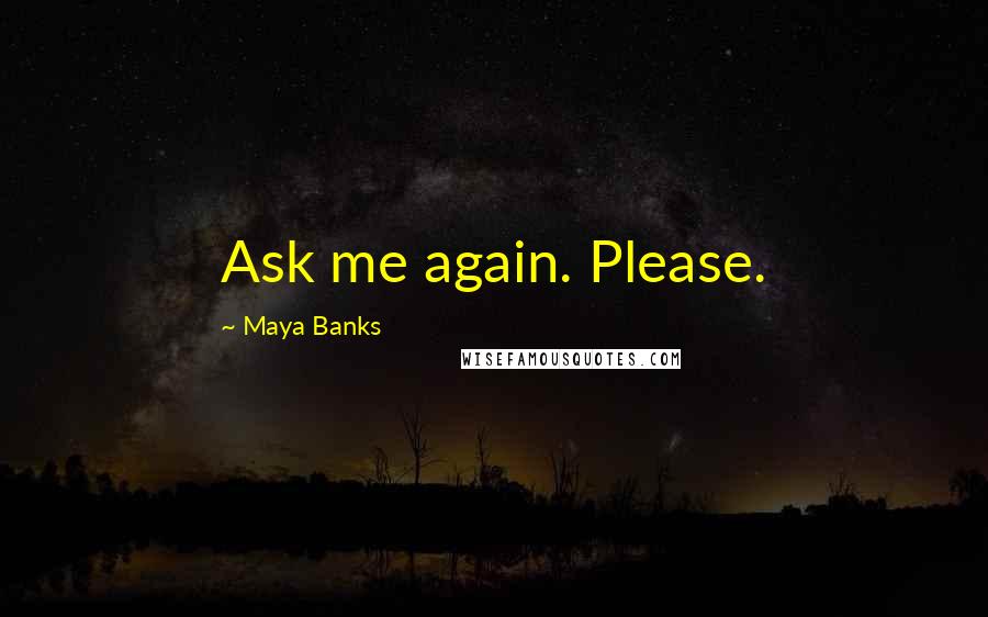 Maya Banks Quotes: Ask me again. Please.