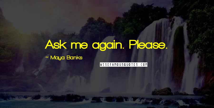 Maya Banks Quotes: Ask me again. Please.