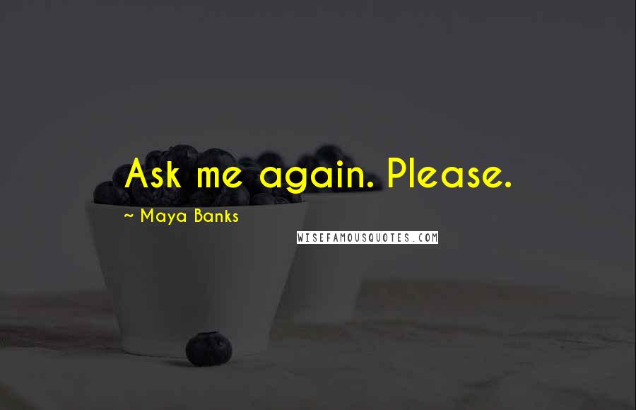 Maya Banks Quotes: Ask me again. Please.